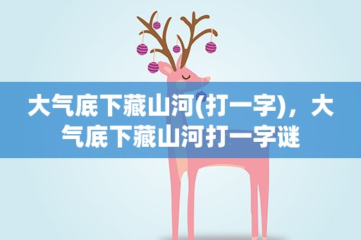 大气底下藏山河(打一字)，大气底下藏山河打一字谜