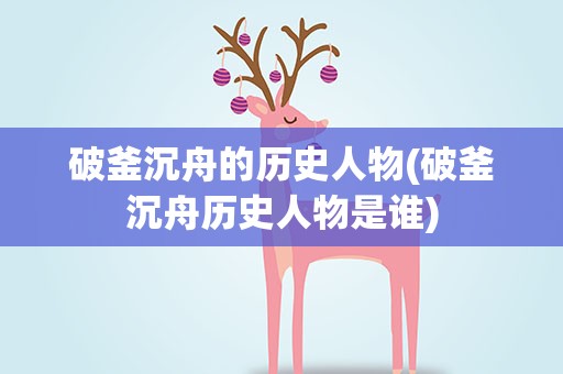 破釜沉舟的历史人物(破釜沉舟历史人物是谁)