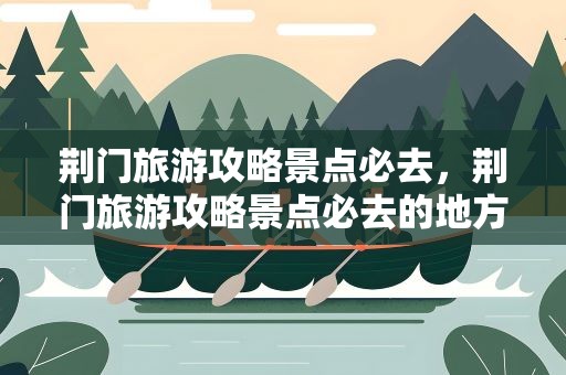 荆门旅游攻略景点必去，荆门旅游攻略景点必去的地方