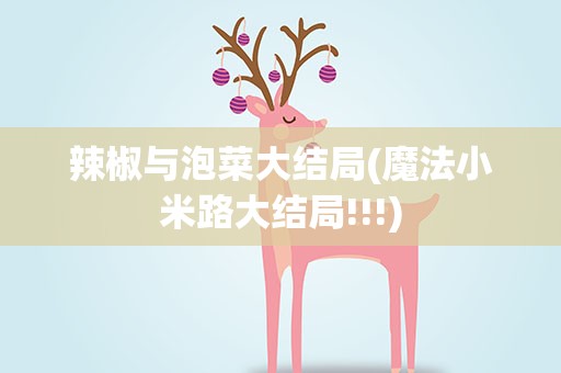 辣椒与泡菜大结局(魔法小米路大结局!!!)