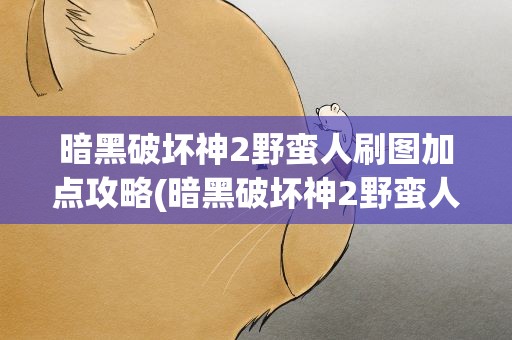 暗黑破坏神2野蛮人刷图加点攻略(暗黑破坏神2野蛮人怎么玩 加点 加技能)