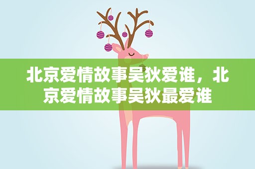 北京爱情故事吴狄爱谁，北京爱情故事吴狄最爱谁