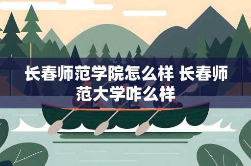 长春师范学院怎么样 长春师范大学咋么样
