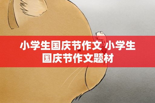 小学生国庆节作文 小学生国庆节作文题材