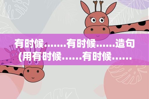 有时候.......有时候......造句(用有时候……有时候……有时候……造句)