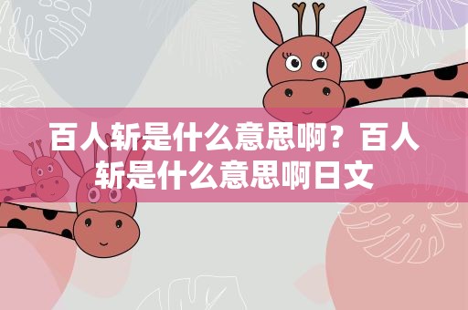 百人斩是什么意思啊？百人斩是什么意思啊日文