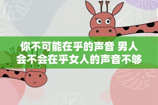 你不可能在乎的声音 男人会不会在乎女人的声音不够甜美