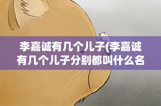 李嘉诚有几个儿子(李嘉诚有几个儿子分别都叫什么名字)