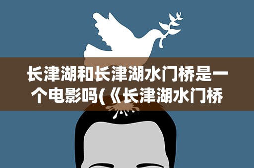 长津湖和长津湖水门桥是一个电影吗(《长津湖水门桥》和《长津湖》是一个电影吗)