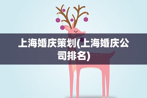 上海婚庆策划(上海婚庆公司排名)