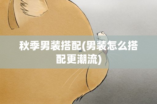 秋季男装搭配(男装怎么搭配更潮流)