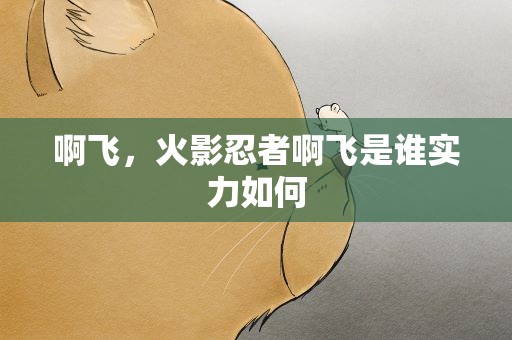 啊飞，火影忍者啊飞是谁实力如何
