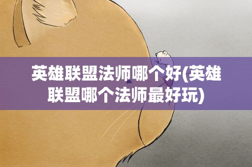 英雄联盟法师哪个好(英雄联盟哪个法师最好玩)
