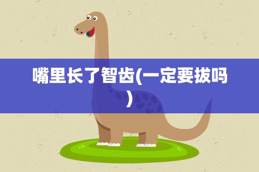 嘴里长了智齿(一定要拔吗)