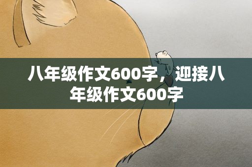 八年级作文600字，迎接八年级作文600字
