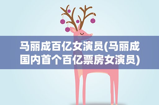 马丽成百亿女演员(马丽成国内首个百亿票房女演员)