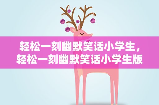 轻松一刻幽默笑话小学生，轻松一刻幽默笑话小学生版