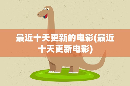 最近十天更新的电影(最近十天更新电影)