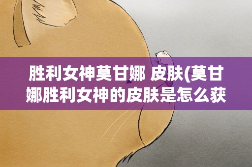 胜利女神莫甘娜 皮肤(莫甘娜胜利女神的皮肤是怎么获得的)