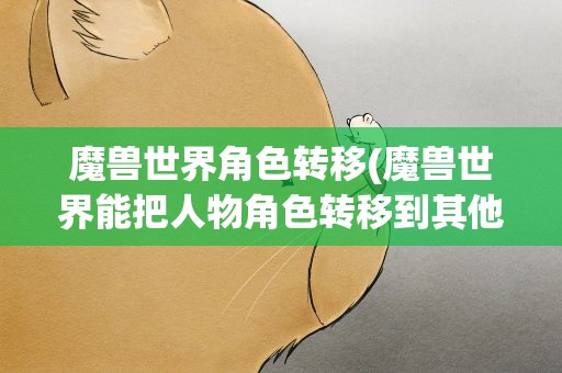 魔兽世界角色转移(魔兽世界能把人物角色转移到其他账号么)