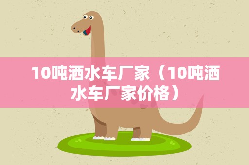 10吨洒水车厂家（10吨洒水车厂家价格）