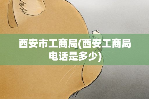 西安市工商局(西安工商局电话是多少)