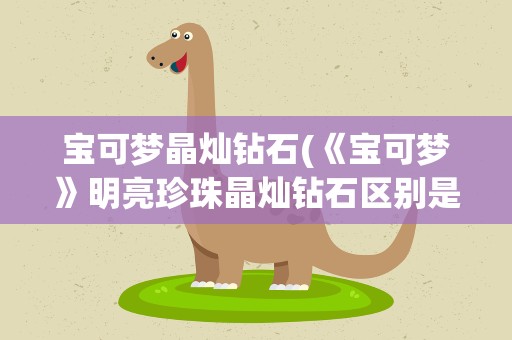 宝可梦晶灿钻石(《宝可梦》明亮珍珠晶灿钻石区别是什么)
