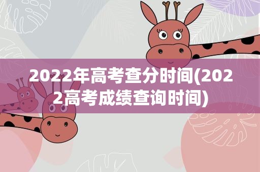 2022年高考查分时间(2022高考成绩查询时间)