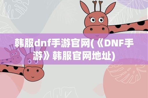 韩服dnf手游官网(《DNF手游》韩服官网地址)