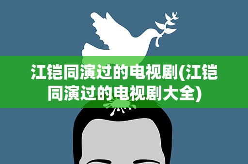 江铠同演过的电视剧(江铠同演过的电视剧大全)