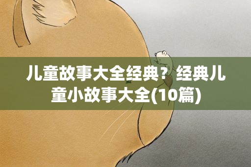 儿童故事大全经典？经典儿童小故事大全(10篇)