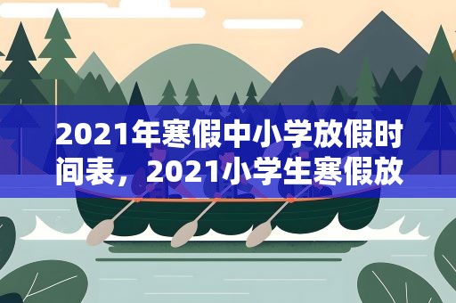 2021年寒假中小学放假时间表，2021小学生寒假放假时间表