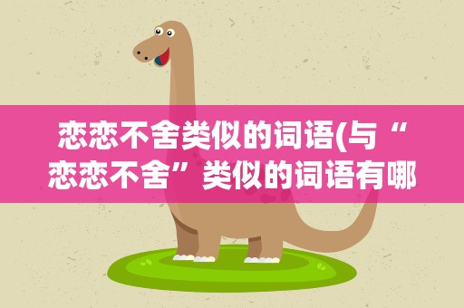 恋恋不舍类似的词语(与“恋恋不舍”类似的词语有哪些)