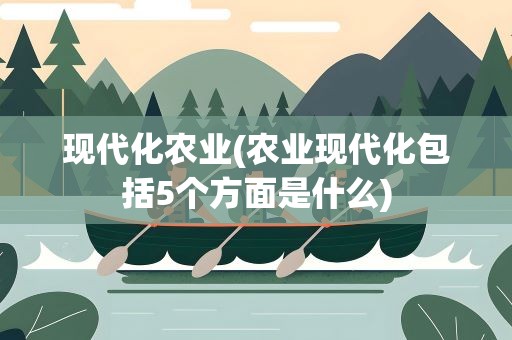 现代化农业(农业现代化包括5个方面是什么)