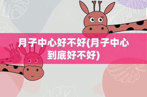月子中心好不好(月子中心到底好不好)