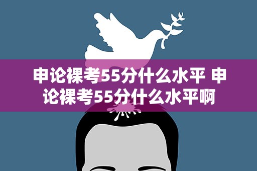 申论裸考55分什么水平 申论裸考55分什么水平啊
