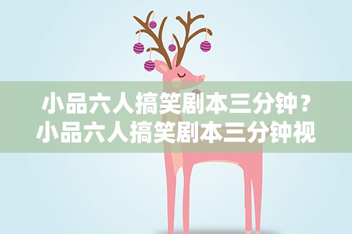 小品六人搞笑剧本三分钟？小品六人搞笑剧本三分钟视频