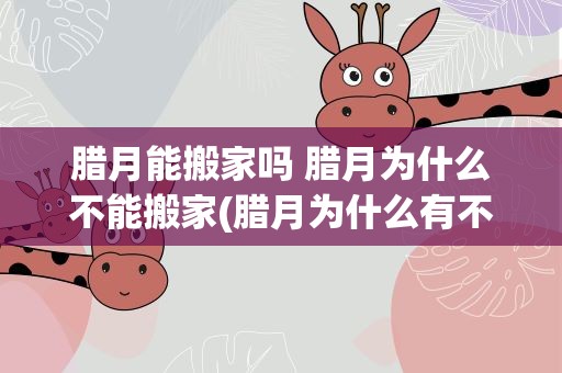 腊月能搬家吗 腊月为什么不能搬家(腊月为什么有不能搬家之说呢)