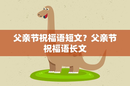 父亲节祝福语短文？父亲节祝福语长文