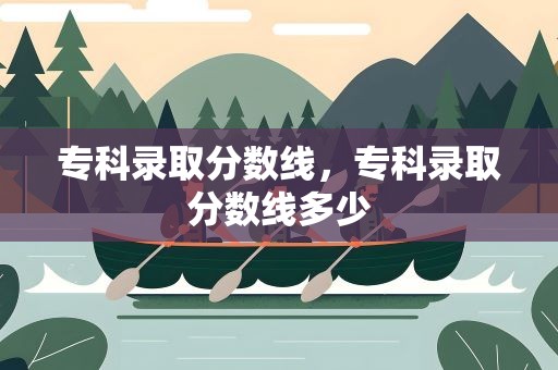 专科录取分数线，专科录取分数线多少