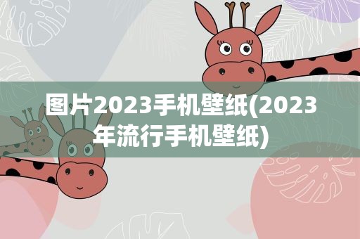 图片2023手机壁纸(2023年流行手机壁纸)