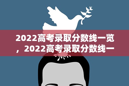 2022高考录取分数线一览，2022高考录取分数线一览表