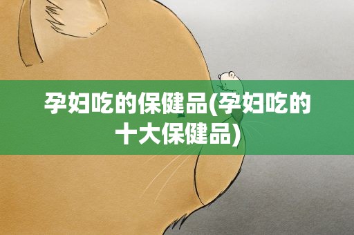 孕妇吃的保健品(孕妇吃的十大保健品)