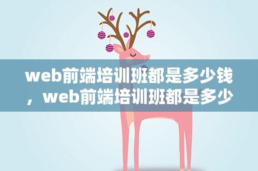 web前端培训班都是多少钱，web前端培训班都是多少钱的