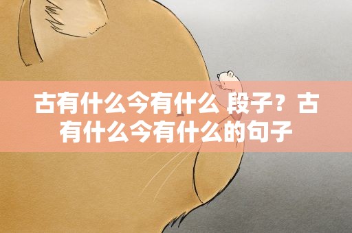 古有什么今有什么 段子？古有什么今有什么的句子