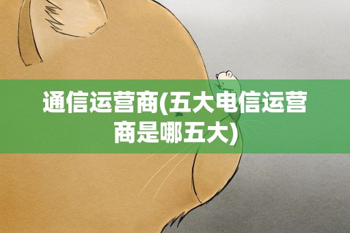 通信运营商(五大电信运营商是哪五大)