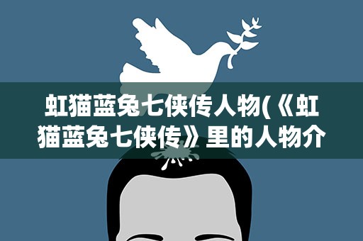 虹猫蓝兔七侠传人物(《虹猫蓝兔七侠传》里的人物介绍(十分详细的))