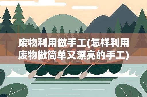 废物利用做手工(怎样利用废物做简单又漂亮的手工)