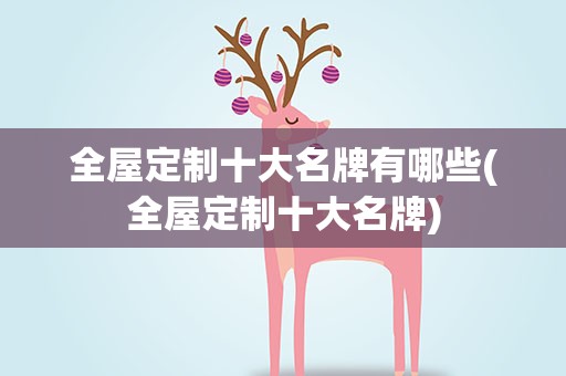 全屋定制十大名牌有哪些(全屋定制十大名牌)