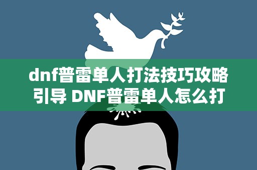 dnf普雷单人打法技巧攻略引导 DNF普雷单人怎么打,是怎么进图的,一阶段怎么过二阶段咋过